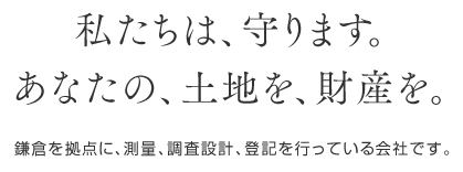 私たちは、守ります。 あなたの、土地を、財産を。 鎌倉を拠点に、測量、調査設計、登記を行っている会社です。